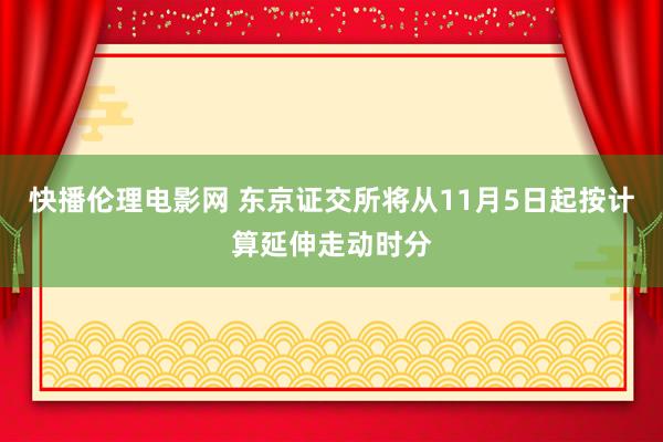 快播伦理电影网 东京证交所将从11月5日起按计算延伸走动时分