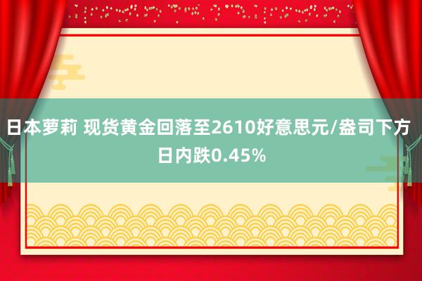 日本萝莉 现货黄金回落至2610好意思元/盎司下方 日内跌0.45%