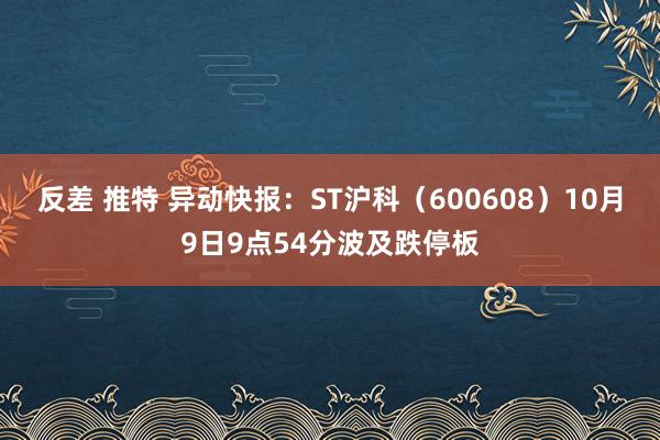 反差 推特 异动快报：ST沪科（600608）10月9日9点54分波及跌停板