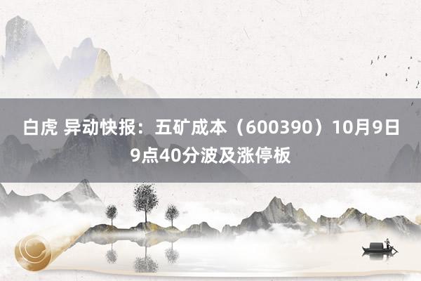 白虎 异动快报：五矿成本（600390）10月9日9点40分波及涨停板