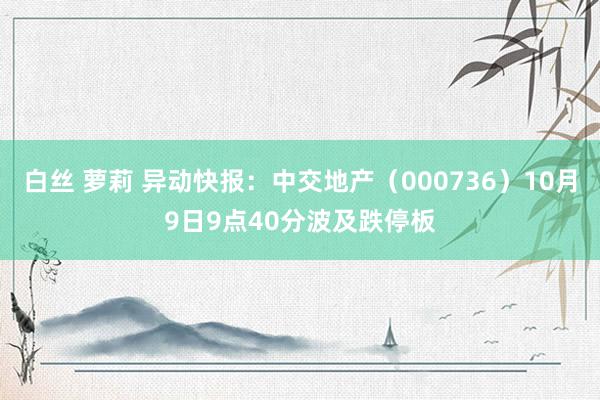 白丝 萝莉 异动快报：中交地产（000736）10月9日9点40分波及跌停板