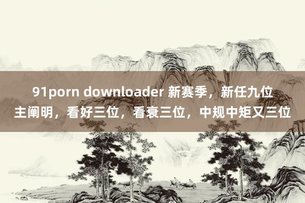 91porn downloader 新赛季，新任九位主阐明，看好三位，看衰三位，中规中矩又三位