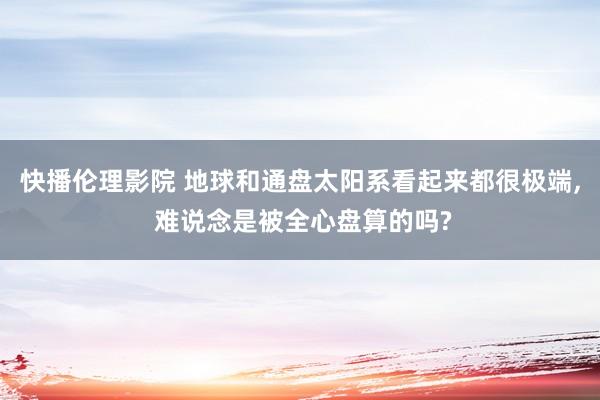 快播伦理影院 地球和通盘太阳系看起来都很极端， 难说念是被全心盘算的吗?