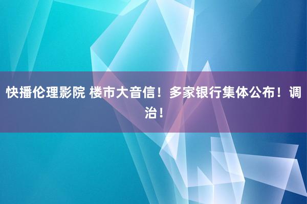 快播伦理影院 楼市大音信！多家银行集体公布！调治！