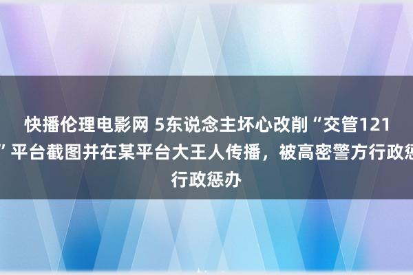 快播伦理电影网 5东说念主坏心改削“交管12123”平台截图并在某平台大王人传播，被高密警方行政惩办