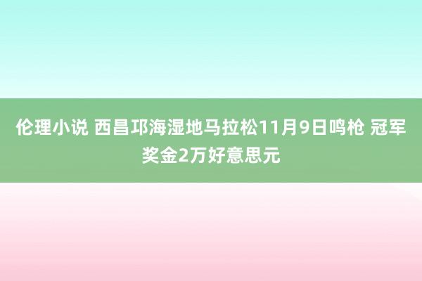 伦理小说 西昌邛海湿地马拉松11月9日鸣枪 冠军奖金2万好意思元