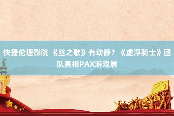 快播伦理影院 《丝之歌》有动静？《虚浮骑士》团队亮相PAX游戏展