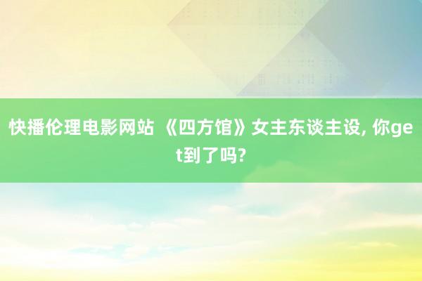 快播伦理电影网站 《四方馆》女主东谈主设， 你get到了吗?