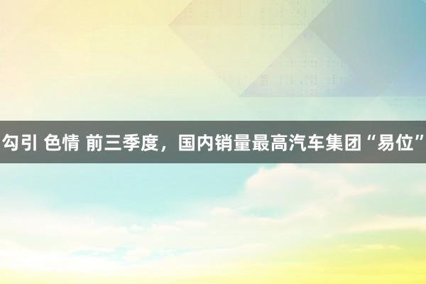 勾引 色情 前三季度，国内销量最高汽车集团“易位”