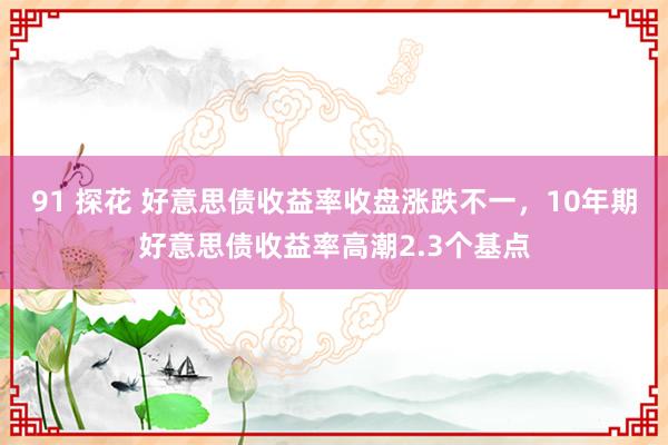 91 探花 好意思债收益率收盘涨跌不一，10年期好意思债收益率高潮2.3个基点