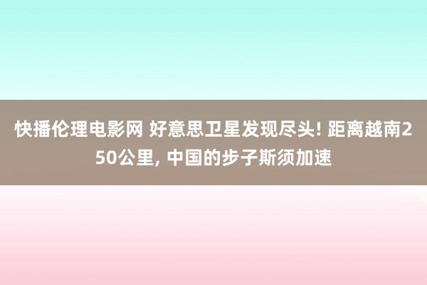 快播伦理电影网 好意思卫星发现尽头! 距离越南250公里， 中国的步子斯须加速