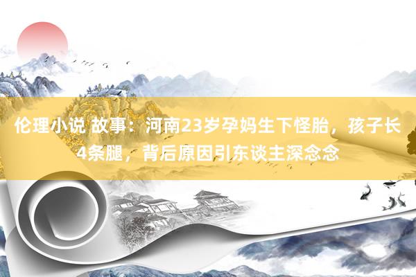 伦理小说 故事：河南23岁孕妈生下怪胎，孩子长4条腿，背后原因引东谈主深念念