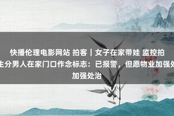 快播伦理电影网站 拍客｜女子在家带娃 监控拍下生分男人在家门口作念标志：已报警，但愿物业加强处治