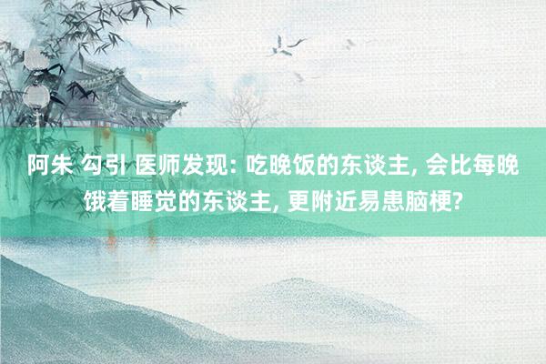 阿朱 勾引 医师发现: 吃晚饭的东谈主， 会比每晚饿着睡觉的东谈主， 更附近易患脑梗?