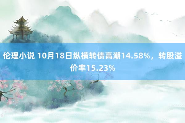 伦理小说 10月18日纵横转债高潮14.58%，转股溢价率15.23%