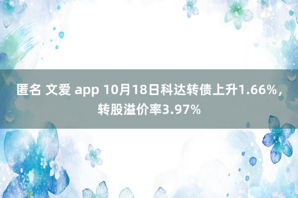 匿名 文爱 app 10月18日科达转债上升1.66%，转股溢价率3.97%