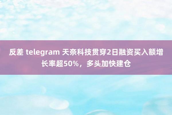 反差 telegram 天奈科技贯穿2日融资买入额增长率超50%，多头加快建仓