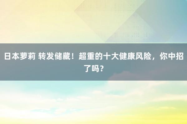 日本萝莉 转发储藏！超重的十大健康风险，你中招了吗？