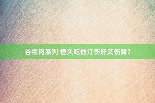 谷物肉系列 恒久吃他汀伤肝又伤肾？