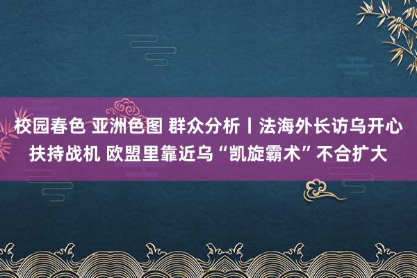 校园春色 亚洲色图 群众分析丨法海外长访乌开心扶持战机 欧盟里靠近乌“凯旋霸术”不合扩大