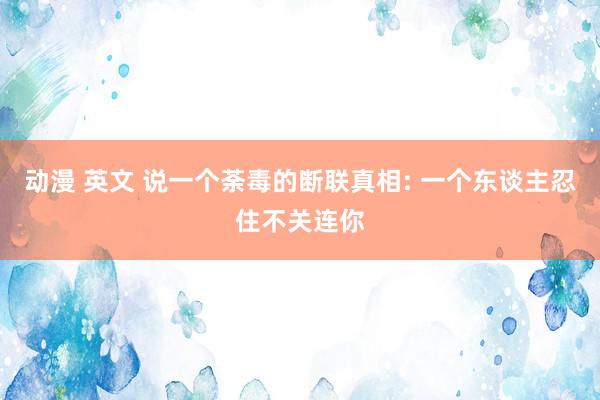 动漫 英文 说一个荼毒的断联真相: 一个东谈主忍住不关连你