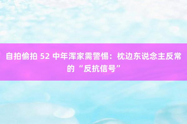 自拍偷拍 52 中年浑家需警惕：枕边东说念主反常的 “反抗信号”