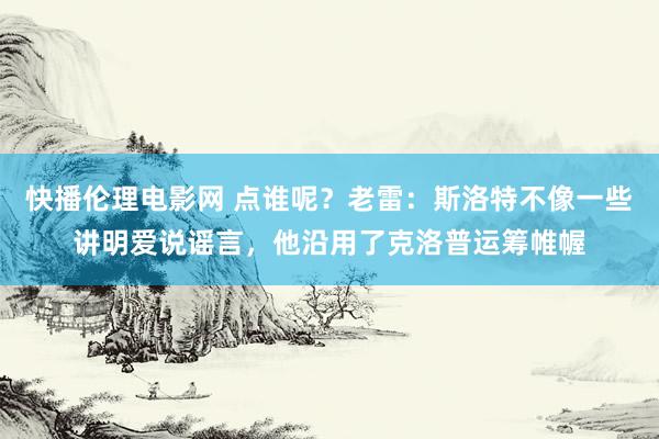 快播伦理电影网 点谁呢？老雷：斯洛特不像一些讲明爱说谣言，他沿用了克洛普运筹帷幄