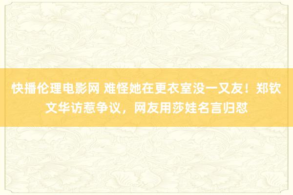 快播伦理电影网 难怪她在更衣室没一又友！郑钦文华访惹争议，网友用莎娃名言归怼