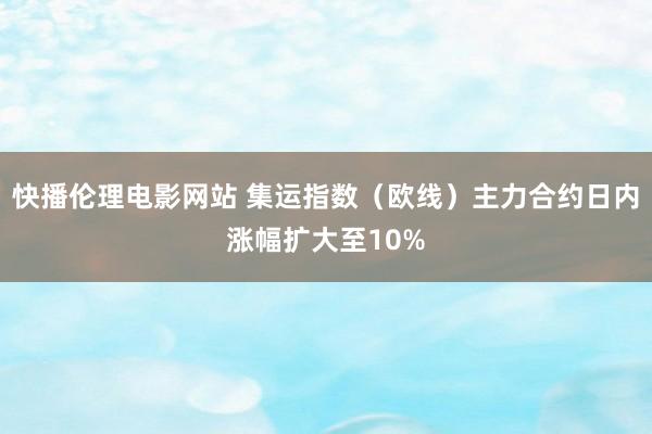 快播伦理电影网站 集运指数（欧线）主力合约日内涨幅扩大至10%