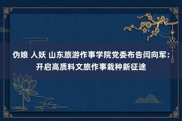 伪娘 人妖 山东旅游作事学院党委布告闫向军：开启高质料文旅作事栽种新征途