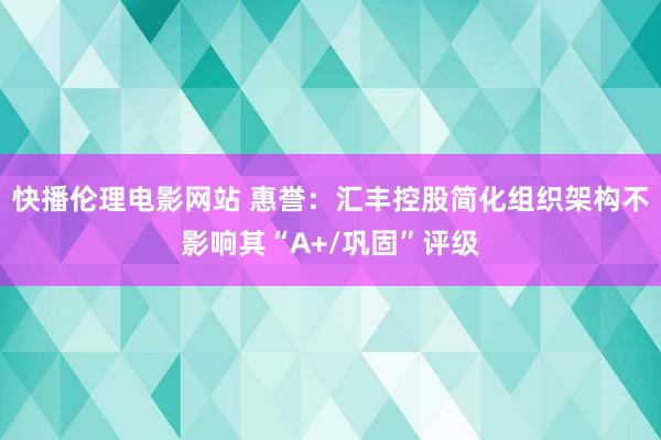 快播伦理电影网站 惠誉：汇丰控股简化组织架构不影响其“A+/巩固”评级