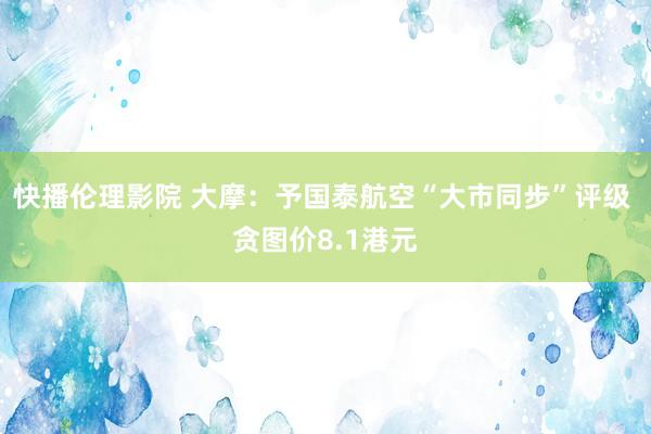 快播伦理影院 大摩：予国泰航空“大市同步”评级 贪图价8.1港元