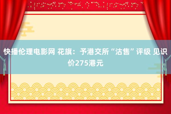 快播伦理电影网 花旗：予港交所“沽售”评级 见识价275港元