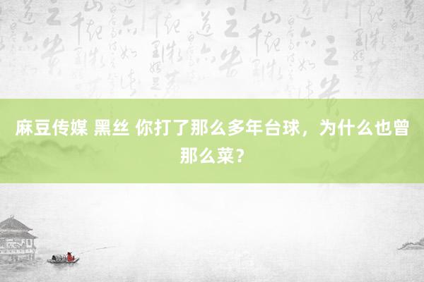 麻豆传媒 黑丝 你打了那么多年台球，为什么也曾那么菜？