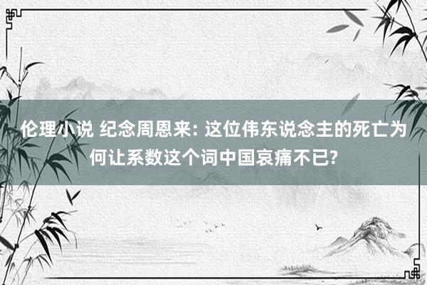 伦理小说 纪念周恩来: 这位伟东说念主的死亡为何让系数这个词中国哀痛不已?