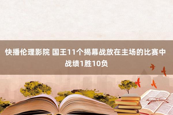 快播伦理影院 国王11个揭幕战放在主场的比赛中 战绩1胜10负