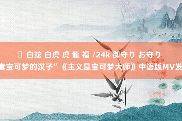 ✨白蛇 白虎 虎 龍 福 /24k 御守り お守り “套宝可梦的汉子”《主义是宝可梦大师》中语版MV发布