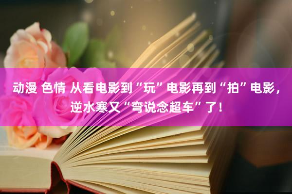 动漫 色情 从看电影到“玩”电影再到“拍”电影，逆水寒又“弯说念超车”了！