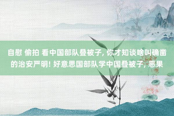 自慰 偷拍 看中国部队叠被子， 你才知谈啥叫确凿的治安严明! 好意思国部队学中国叠被子， 恶果