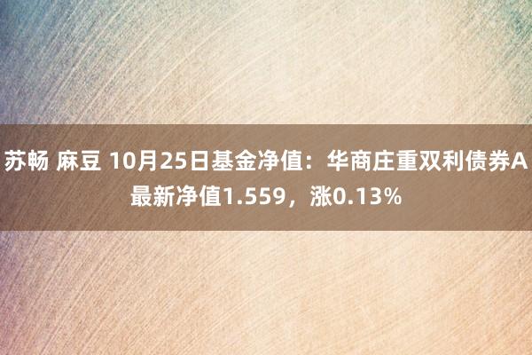 苏畅 麻豆 10月25日基金净值：华商庄重双利债券A最新净值1.559，涨0.13%