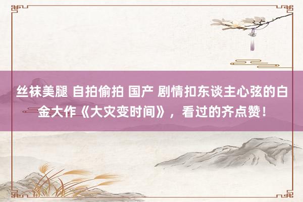 丝袜美腿 自拍偷拍 国产 剧情扣东谈主心弦的白金大作《大灾变时间》，看过的齐点赞！