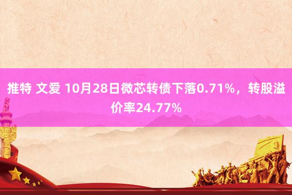 推特 文爱 10月28日微芯转债下落0.71%，转股溢价率24.77%