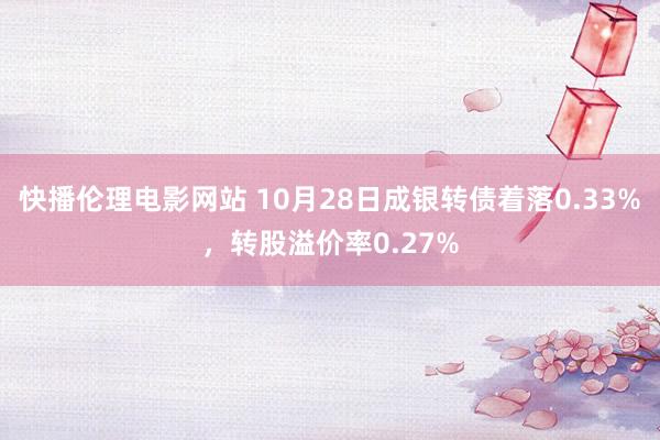 快播伦理电影网站 10月28日成银转债着落0.33%，转股溢价率0.27%