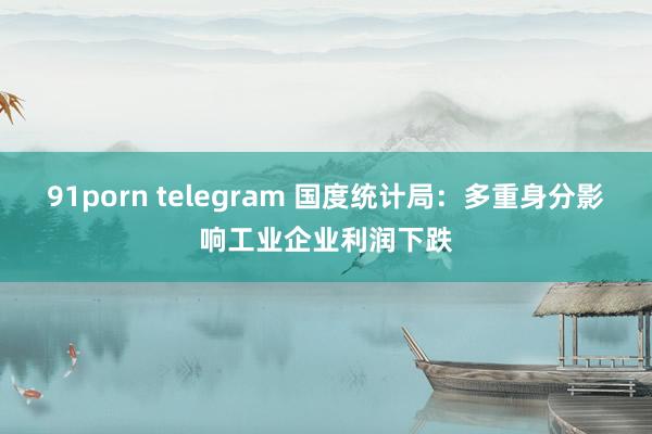 91porn telegram 国度统计局：多重身分影响工业企业利润下跌