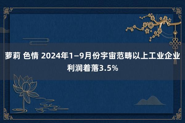 萝莉 色情 2024年1—9月份宇宙范畴以上工业企业利润着落3.5%