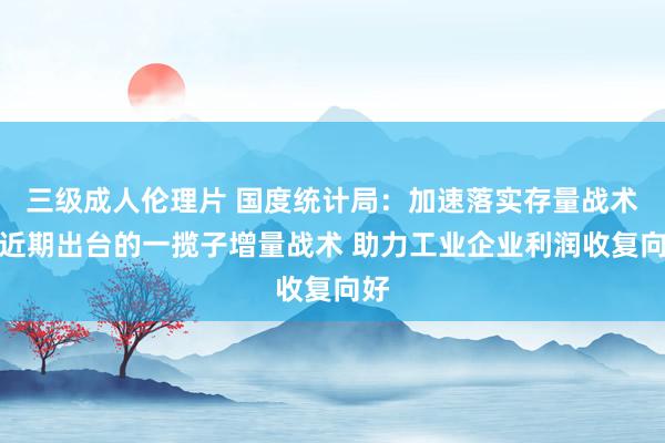 三级成人伦理片 国度统计局：加速落实存量战术和近期出台的一揽子增量战术 助力工业企业利润收复向好