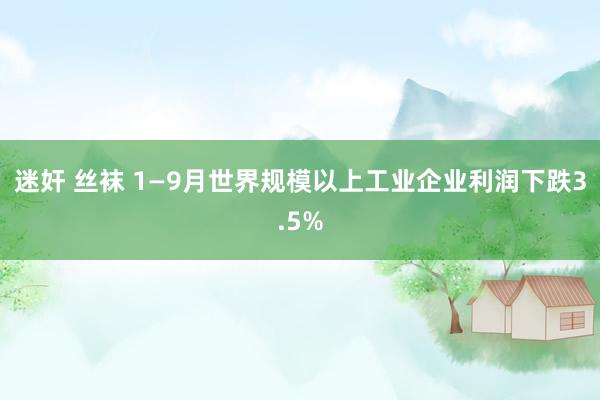 迷奸 丝袜 1—9月世界规模以上工业企业利润下跌3.5%