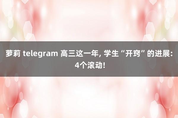 萝莉 telegram 高三这一年， 学生“开窍”的进展: 4个滚动!