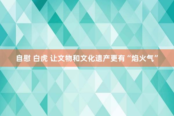 自慰 白虎 让文物和文化遗产更有“焰火气”