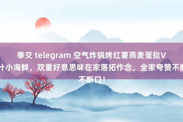 拳交 telegram 空气炸锅烤红薯燕麦蛋挞VS捞汁小海鲜，双重好意思味在家落拓作念，全家夸赞不断口！